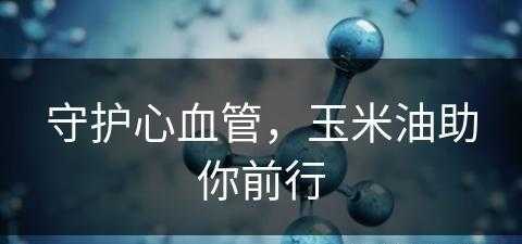 守护心血管，玉米油助你前行